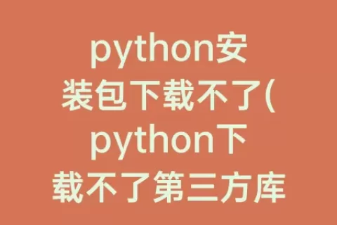 python安装包下载不了(python下载不了第三方库)