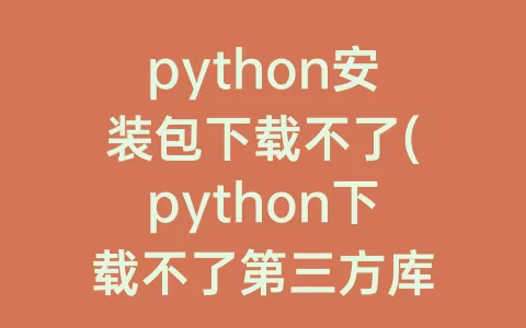 python安装包下载不了(python下载不了第三方库)