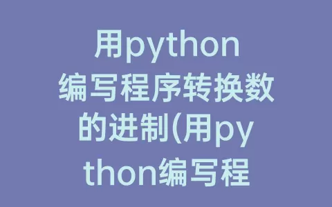 用python编写程序转换数的进制(用python编写程序)