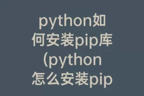 python如何安装pip库(python怎么安装pip库)