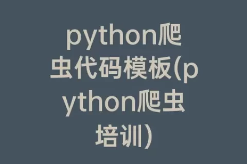 python爬虫代码模板(python爬虫培训)