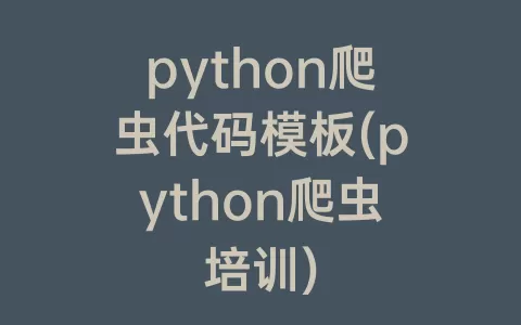 python爬虫代码模板(python爬虫培训)