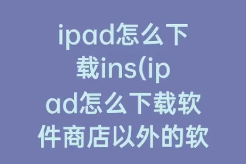 ipad怎么下载ins(ipad怎么下载软件商店以外的软件)