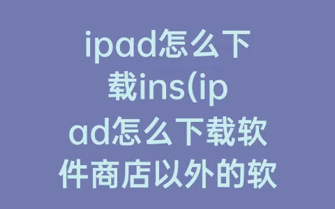 ipad怎么下载ins(ipad怎么下载软件商店以外的软件)