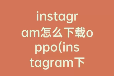 instagram怎么下载oppo(instagram下载oppo版)