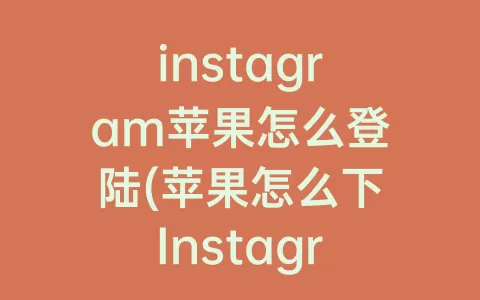 instagram苹果怎么登陆(苹果怎么下Instagram)
