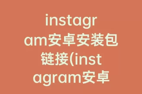 instagram安卓安装包链接(instagram安卓版更新链接)
