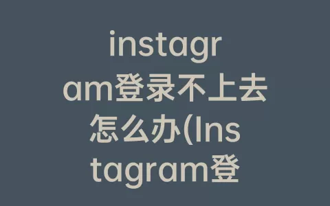 instagram登录不上去怎么办(Instagram登录不上去)