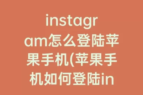 instagram怎么登陆苹果手机(苹果手机如何登陆instagram)