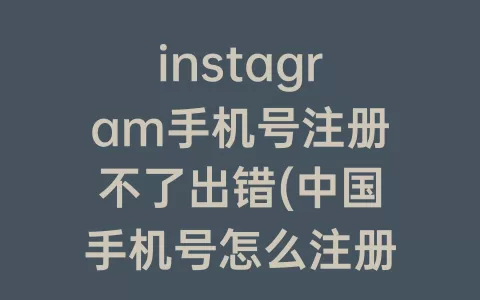 instagram手机号注册不了出错(中国手机号怎么注册Instagram)