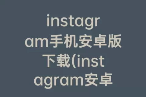 instagram手机安卓版下载(instagram安卓版下载正版)
