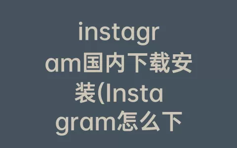 instagram国内下载安装(Instagram怎么下载安装)