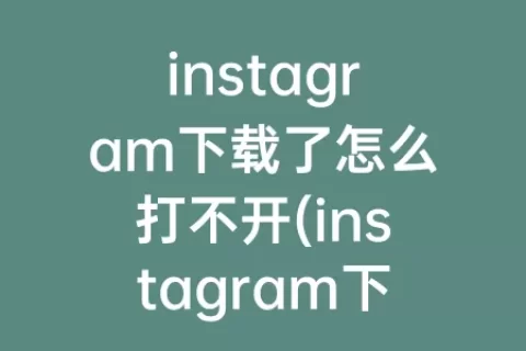 instagram下载了怎么打不开(instagram下载打不开为什么)