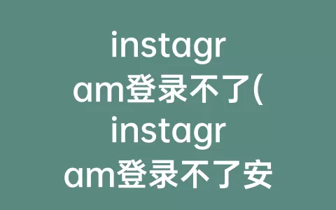 instagram登录不了(instagram登录不了安卓)