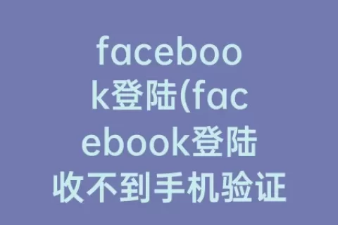 facebook登陆(facebook登陆收不到手机验证码)