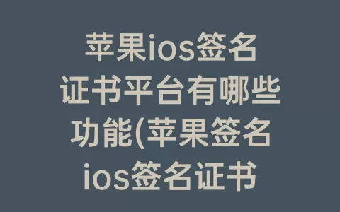 苹果ios签名证书平台有哪些功能(苹果签名ios签名证书免费)