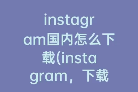 instagram国内怎么下载(instagram，下载)
