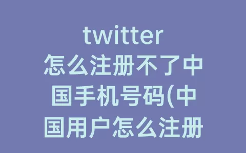 twitter怎么注册不了中国手机号码(中国用户怎么注册twitter)