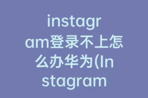 instagram登录不上怎么办华为(Instagram登录不了怎么办)