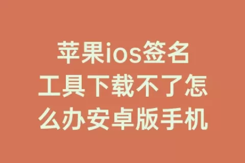 苹果ios签名工具下载不了怎么办安卓版手机