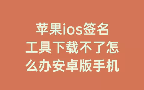苹果ios签名工具下载不了怎么办安卓版手机