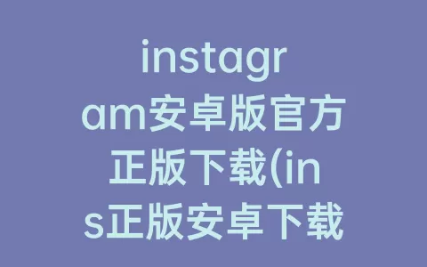 instagram安卓版官方正版下载(ins正版安卓下载-instagram)