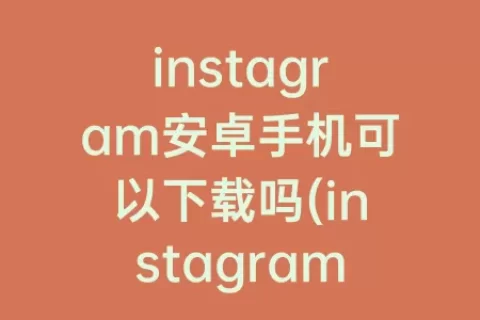 instagram安卓手机可以下载吗(instagram安卓版下载)