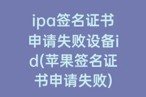 ipa签名证书申请失败设备id(苹果签名证书申请失败)