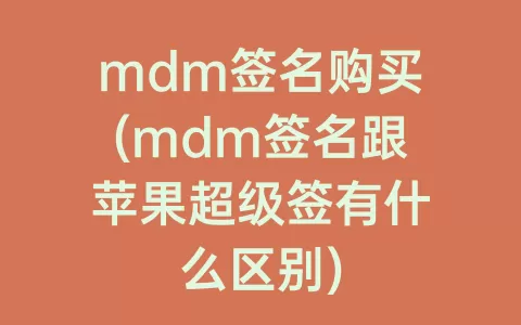 mdm签名购买(mdm签名跟苹果超级签有什么区别)