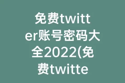 免费twitter账号密码大全2023(免费twitter账号密码大全最新)