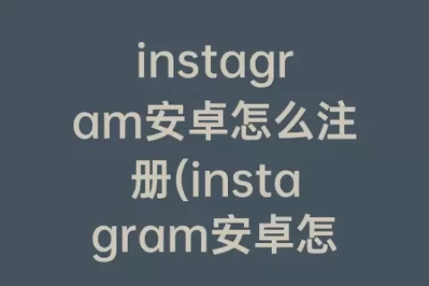 instagram安卓怎么注册(instagram安卓怎么注册)