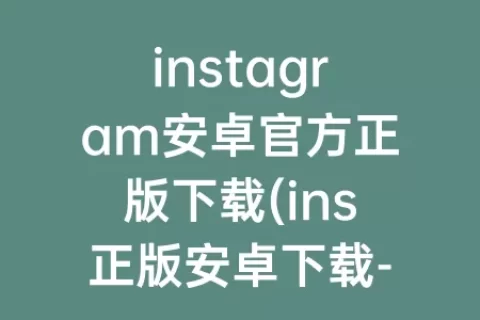 instagram安卓官方正版下载(ins正版安卓下载-instagram)