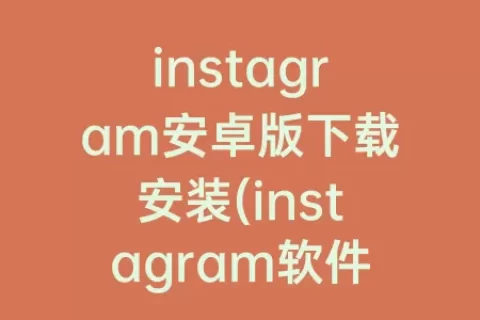 instagram安卓版下载安装(instagram软件下载安卓版)