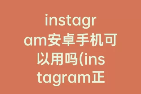 instagram安卓手机可以用吗(instagram正版下载安卓)