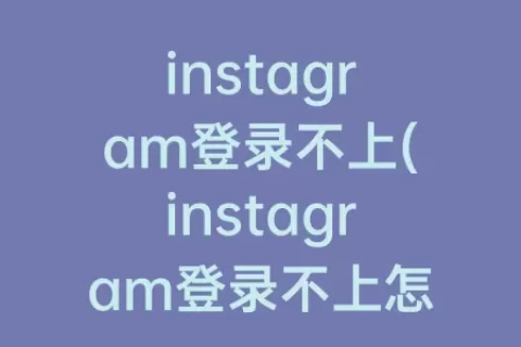 instagram登录不上(instagram登录不上怎么办安卓)