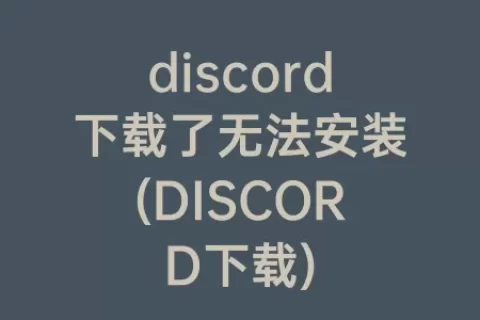 discord下载了无法安装(DISCORD下载)