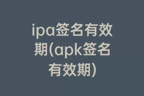 ipa签名有效期(apk签名有效期)