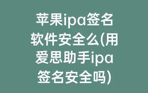 苹果ipa签名软件安全么(用爱思助手ipa签名安全吗)