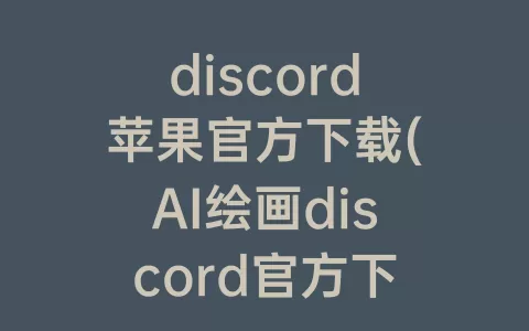 discord苹果官方下载(AI绘画discord官方下载)