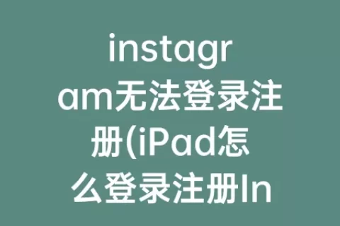 instagram无法登录注册(iPad怎么登录注册Instagram)
