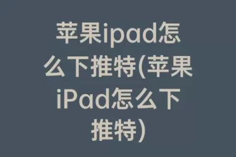 苹果ipad怎么下推特(苹果iPad怎么下推特)