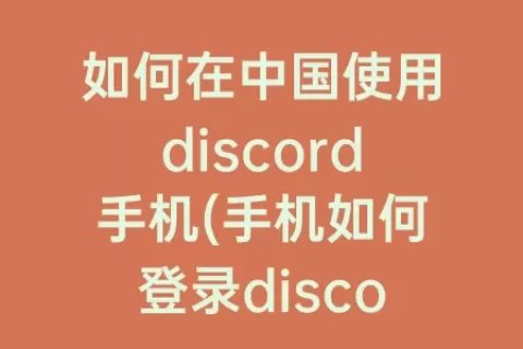 如何在中国使用discord手机(手机如何登录discord)