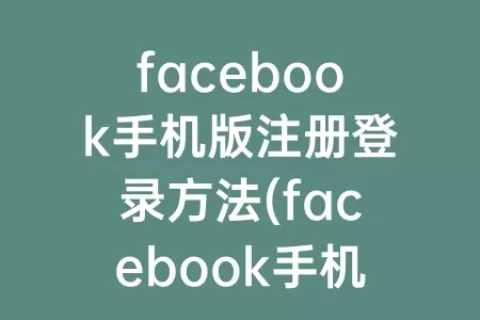 facebook手机版注册登录方法(facebook手机版)
