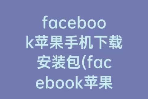 facebook苹果手机下载安装包(facebook苹果手机能用吗)