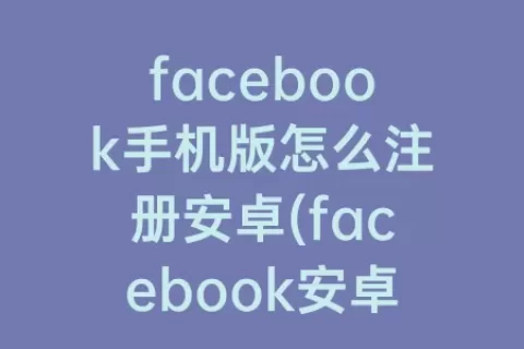 facebook手机版怎么注册安卓(facebook安卓手机下载)