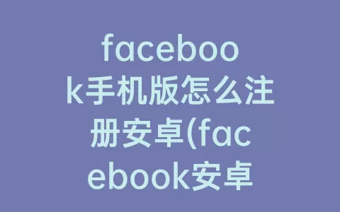 facebook手机版怎么注册安卓(facebook安卓手机下载)