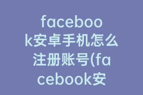 facebook安卓手机怎么注册账号(facebook安卓下载官网入口)