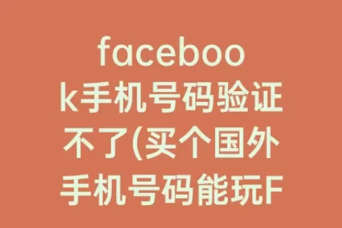 facebook手机号码验证不了(买个国外手机号码能玩Facebook吗)