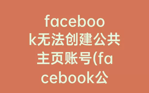 facebook无法创建公共主页账号(facebook公共主页受限)