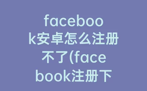facebook安卓怎么注册不了(facebook注册下载)